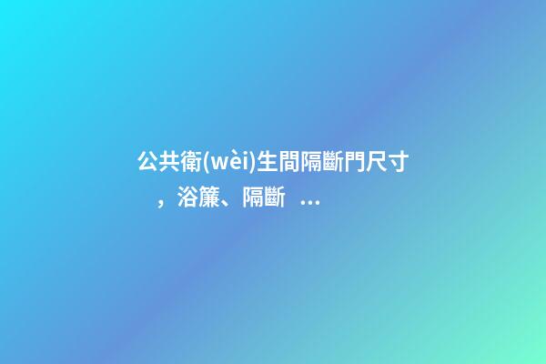 公共衛(wèi)生間隔斷門尺寸，浴簾、隔斷、淋浴房